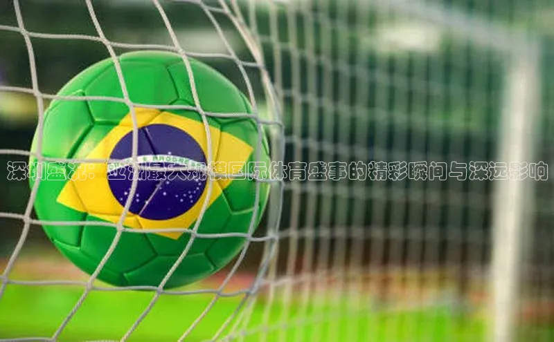 深圳盛况：亚洲最大规模国际体育盛事的精彩瞬间与深远影响
