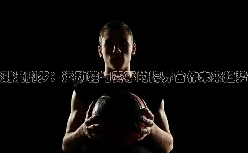 潮流脚步：运动鞋与赛事的跨界合作未来趋势